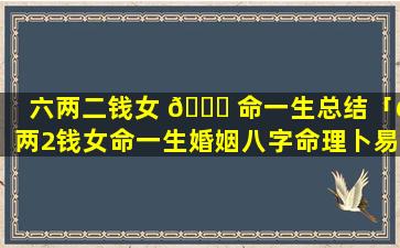 六两二钱女 🐋 命一生总结「6两2钱女命一生婚姻八字命理卜易居」